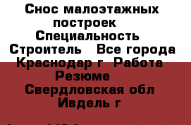 Снос малоэтажных построек  › Специальность ­ Строитель - Все города, Краснодар г. Работа » Резюме   . Свердловская обл.,Ивдель г.